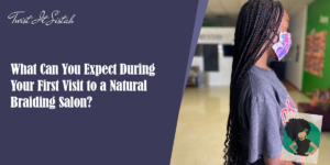 What Can You Expect During Your First Visit to a Natural Braiding Salon?